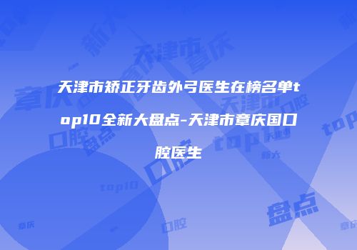 天津市矫正牙齿外弓医生在榜名单top10全新大盘点-天津市章庆国口腔医生