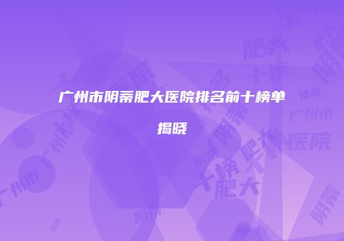 广州市阴蒂肥大医院排名前十榜单揭晓