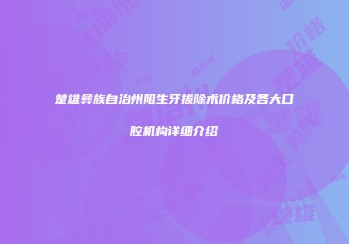 楚雄彝族自治州阻生牙拔除术价格及各大口腔机构详细介绍
