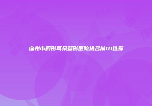 宿州市畸形耳朵整形医院排名前10推荐