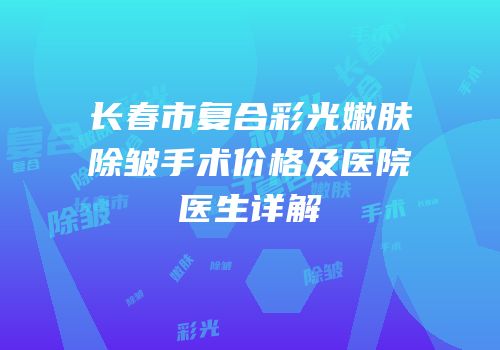 长春市复合彩光嫩肤除皱手术价格及医院医生详解