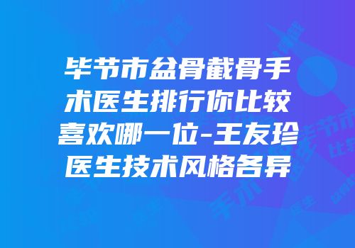 毕节市盆骨截骨手术医生排行你比较喜欢哪一位-王友珍医生技术风格各异