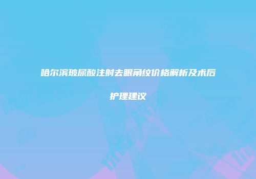 哈尔滨玻尿酸注射去眼角纹价格解析及术后护理建议