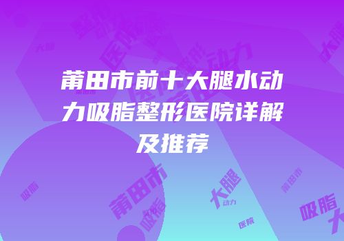 莆田市前十大腿水动力吸脂整形医院详解及推荐