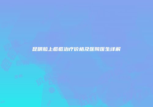 昆明脸上痘痘治疗价格及医院医生详解