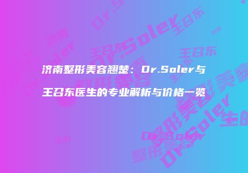 济南整形美容翘楚：Dr.Soler与王召东医生的专业解析与价格一览