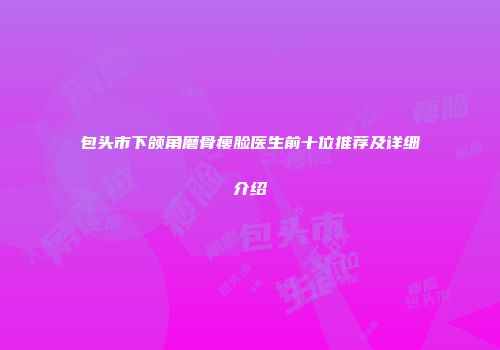 包头市下颌角磨骨瘦脸医生前十位推荐及详细介绍