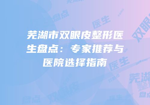 芜湖市双眼皮整形医生盘点：专家推荐与医院选择指南