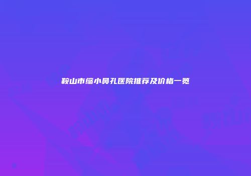 鞍山市缩小鼻孔医院推荐及价格一览