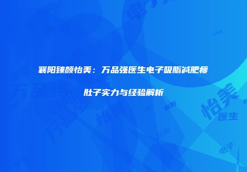 襄阳臻颜怡美：万品强医生电子吸脂减肥瘦肚子实力与经验解析