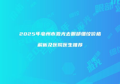 2025年亳州市激光去眼部细纹价格解析及医院医生推荐