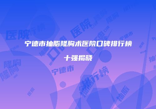 宁德市抽脂隆胸术医院口碑排行榜十强揭晓