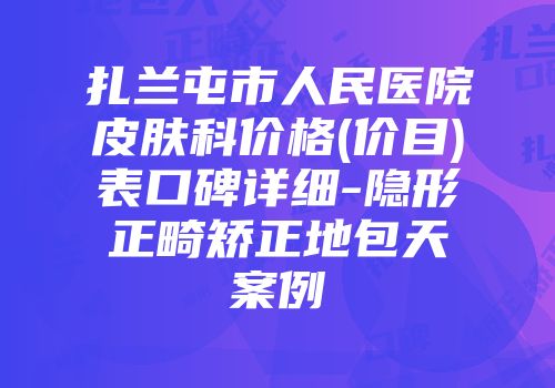 扎兰屯市人民医院皮肤科价格(价目)表口碑详细-隐形正畸矫正地包天案例