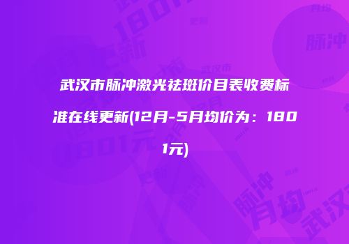 武汉市脉冲激光祛斑价目表收费标准在线更新(12月-5月均价为：1801元)