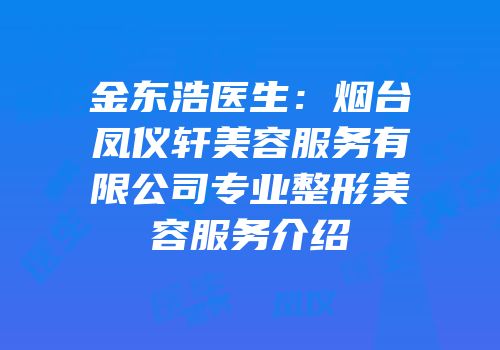 金东浩医生：烟台凤仪轩美容服务有限公司专业整形美容服务介绍