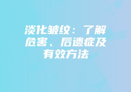 淡化皱纹：了解危害、后遗症及有效方法