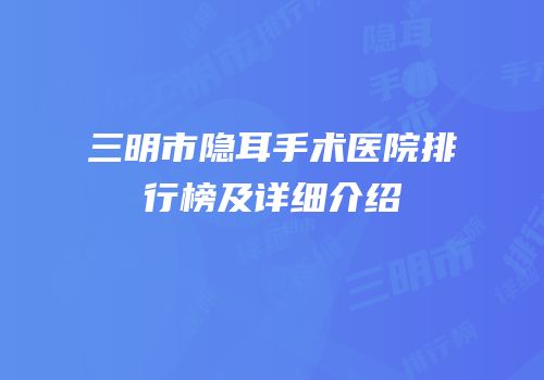 三明市隐耳手术医院排行榜及详细介绍