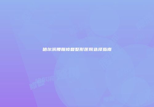 哈尔滨腰腹修复整形医院选择指南