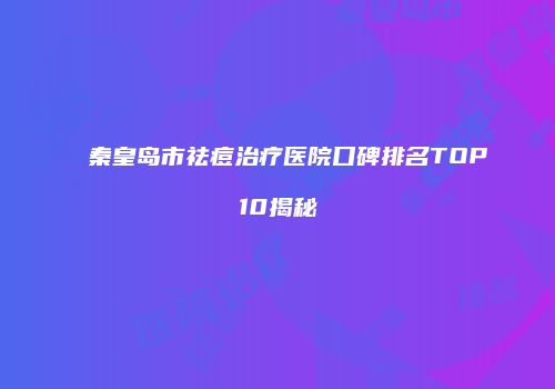 秦皇岛市祛痘治疗医院口碑排名TOP10揭秘