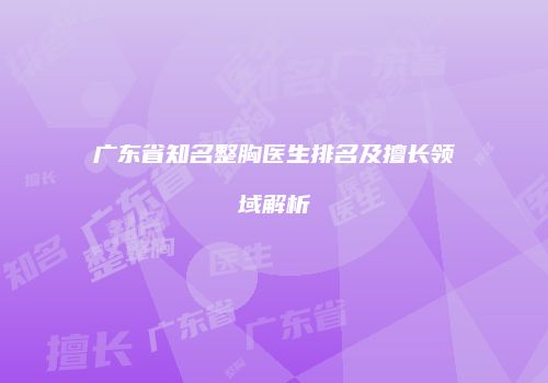 广东省知名整胸医生排名及擅长领域解析