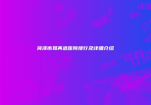 菏泽市耳再造医院排行及详细介绍