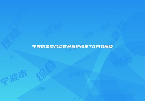 宁波市鼻综合肋软骨医院榜单TOP10揭晓
