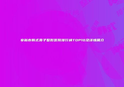 阜新市韩式鼻子整形医院排行榜TOP10及详情简介