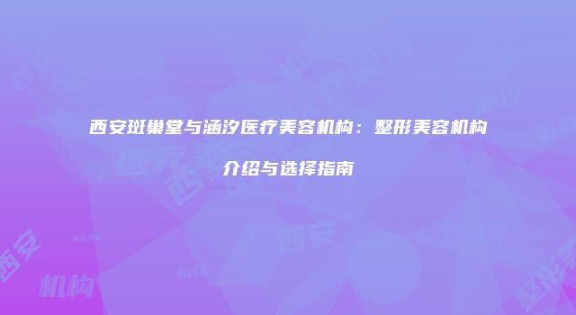西安斑巢堂与涵汐医疗美容机构：整形美容机构介绍与选择指南