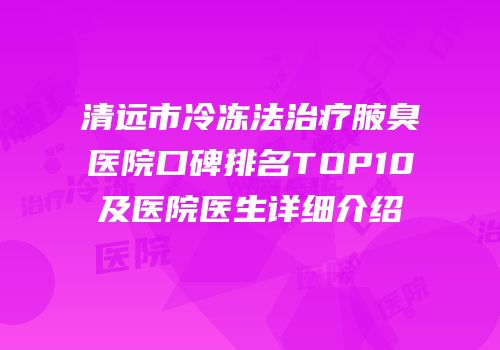 清远市冷冻法治疗腋臭医院口碑排名TOP10及医院医生详细介绍