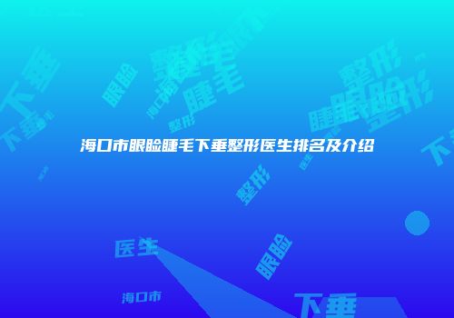 海口市眼睑睫毛下垂整形医生排名及介绍