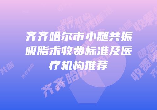 齐齐哈尔市小腿共振吸脂术收费标准及医疗机构推荐
