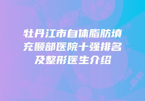 牡丹江市自体脂肪填充颞部医院十强排名及整形医生介绍