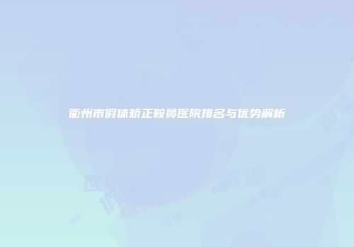 衢州市假体矫正鞍鼻医院排名与优势解析