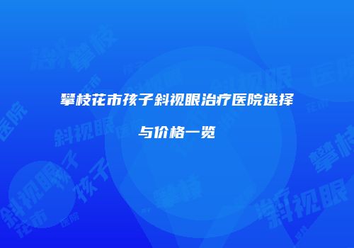 攀枝花市孩子斜视眼治疗医院选择与价格一览