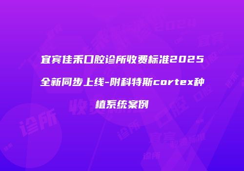 宜宾佳禾口腔诊所收费标准2025全新同步上线-附科特斯cortex种植系统案例