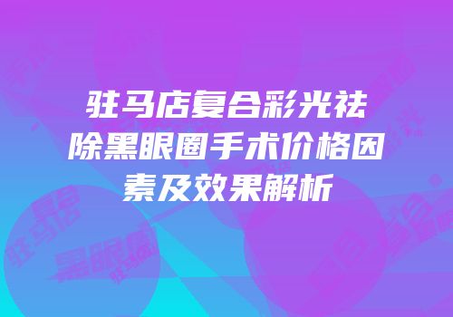 驻马店复合彩光祛除黑眼圈手术价格因素及效果解析