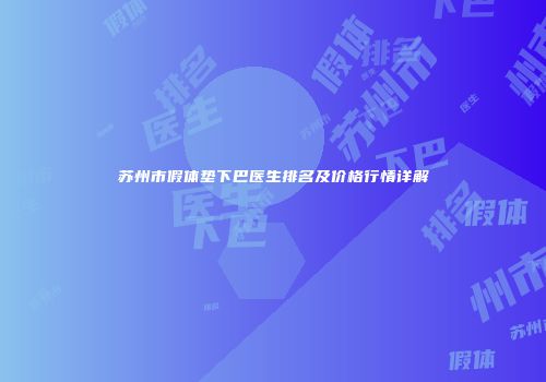 苏州市假体垫下巴医生排名及价格行情详解