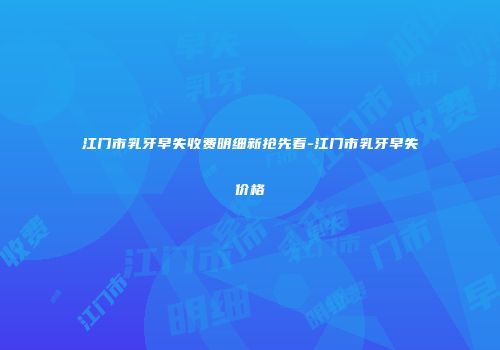 江门市乳牙早失收费明细新抢先看-江门市乳牙早失价格