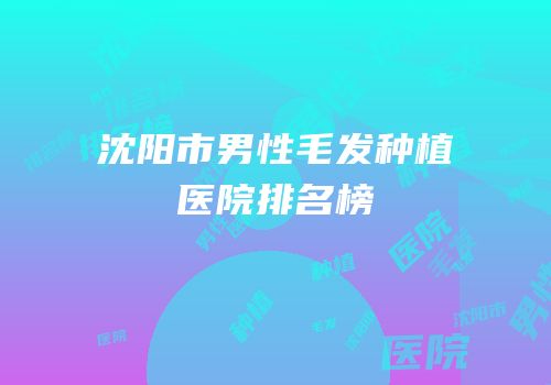 沈阳市男性毛发种植医院排名榜