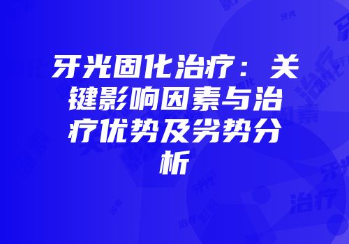 牙光固化治疗：关键影响因素与治疗优势及劣势分析