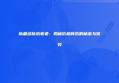 胎盘多肽抗衰老：揭秘价格背后的秘密与优势