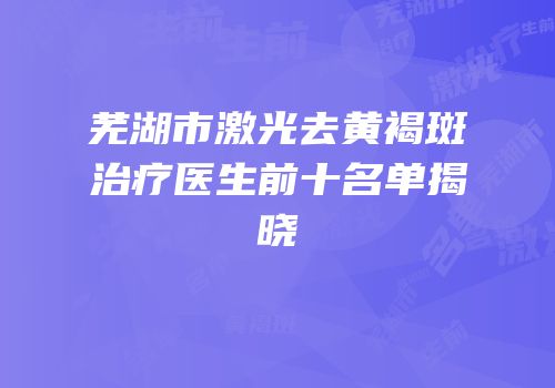 芜湖市激光去黄褐斑治疗医生前十名单揭晓