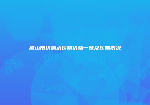 眉山市切眉术医院价格一览及医院概况