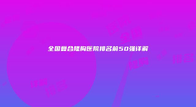 全国复合隆胸医院排名前50强详解