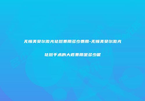无锡美贝尔激光祛斑费用多少费用-无锡美贝尔激光祛斑手术的大概费用是多少呢