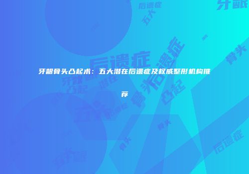 牙龈骨头凸起术：五大潜在后遗症及权威整形机构推荐