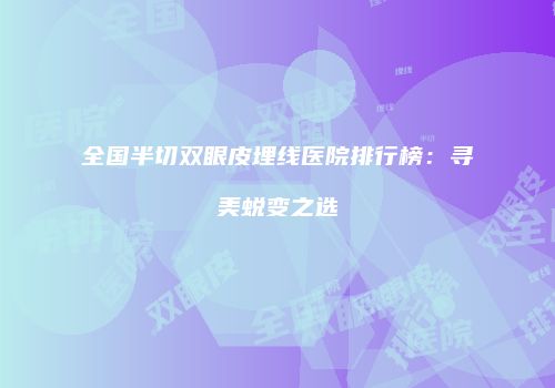 全国半切双眼皮埋线医院排行榜：寻美蜕变之选