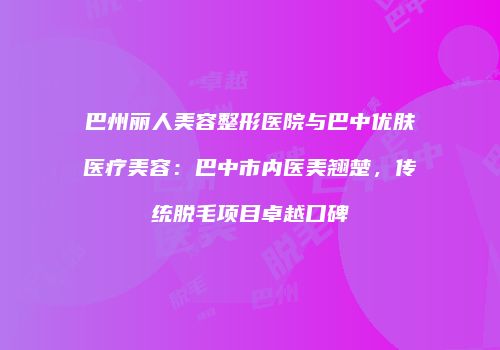 巴州丽人美容整形医院与巴中优肤医疗美容：巴中市内医美翘楚，传统脱毛项目卓越口碑