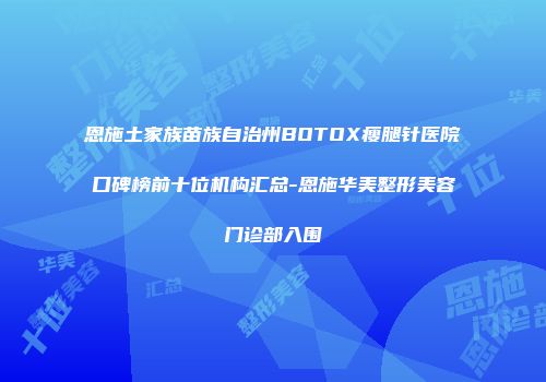 恩施土家族苗族自治州BOTOX瘦腿针医院口碑榜前十位机构汇总-恩施华美整形美容门诊部入围