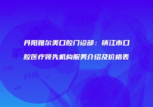 丹阳雅尔美口腔门诊部：镇江市口腔医疗领先机构服务介绍及价格表